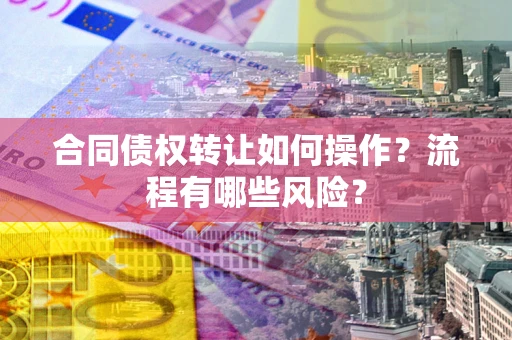 武汉合同债权转让如何操作？流程有哪些风险？