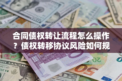 武汉合同债权转让流程怎么操作？债权转移协议风险如何规避？