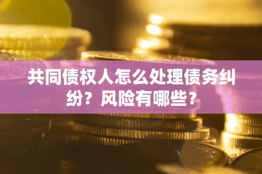 武汉共同债权人怎么处理债务纠纷？风险有哪些？