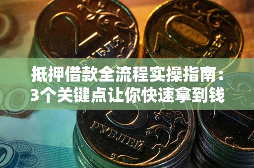 武汉抵押借款全流程实操指南：3个关键点让你快速拿到钱