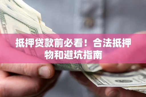 武汉抵押贷款前必看！合法抵押物和避坑指南