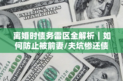 武汉离婚时债务雷区全解析｜如何防止被前妻/夫坑惨还债？