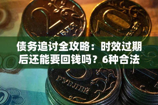 武汉债务追讨全攻略：时效过期后还能要回钱吗？6种合法手段助你维权