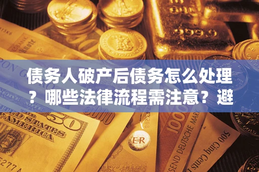 武汉债务人破产后债务怎么处理？哪些法律流程需注意？避免踩坑指南