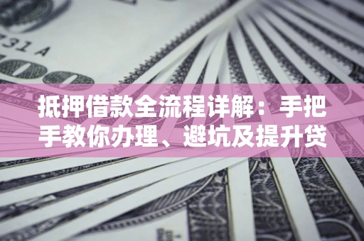 武汉抵押借款全流程详解：手把手教你办理、避坑及提升贷款额度