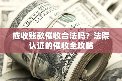 武汉应收账款催收合法吗？法院认证的催收全攻略