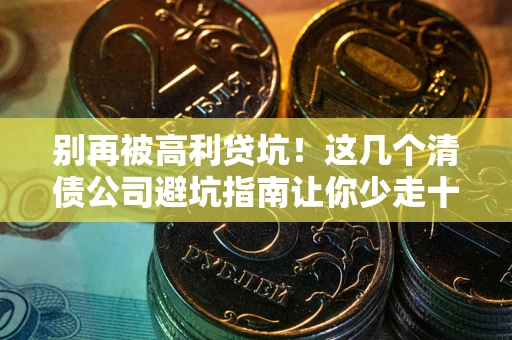 武汉别再被高利贷坑！这几个清债公司避坑指南让你少走十年弯路