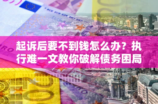 武汉起诉后要不到钱怎么办？执行难一文教你破解债务困局