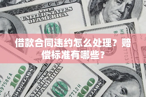 武汉借款合同违约怎么处理？赔偿标准有哪些？