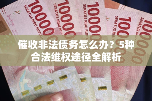 武汉催收非法债务怎么办？5种合法维权途径全解析
