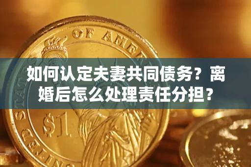 武汉如何认定夫妻共同债务？离婚后怎么处理责任分担？