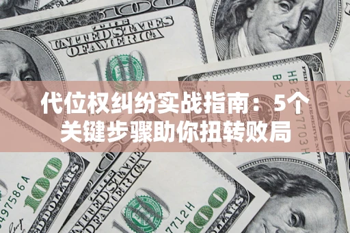 武汉代位权纠纷实战指南：5个关键步骤助你扭转败局