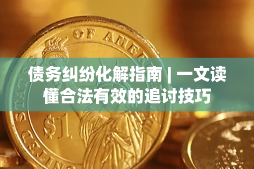 武汉债务纠纷化解指南 | 一文读懂合法有效的追讨技巧