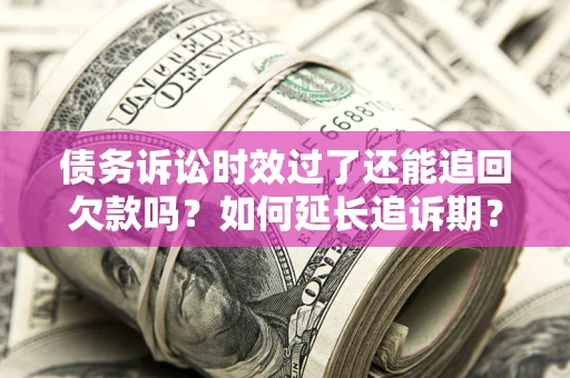 武汉债务诉讼时效过了还能追回欠款吗？如何延长追诉期？