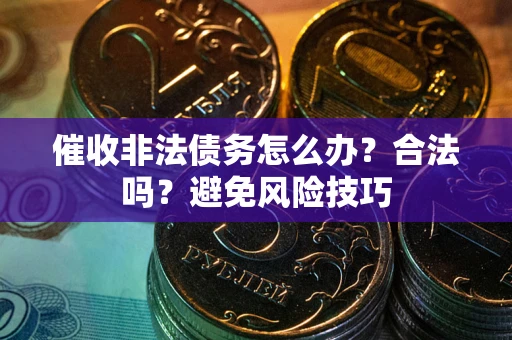 武汉催收非法债务怎么办？合法吗？避免风险技巧