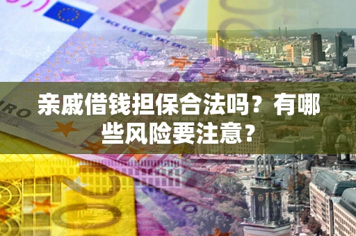 武汉亲戚借钱担保合法吗？有哪些风险要注意？