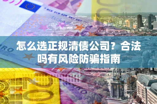 武汉怎么选正规清债公司？合法吗有风险防骗指南