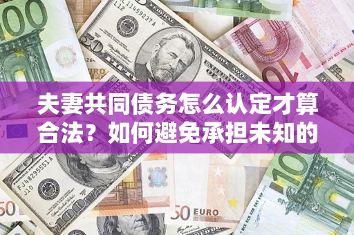 武汉夫妻共同债务怎么认定才算合法？如何避免承担未知的债务风险？