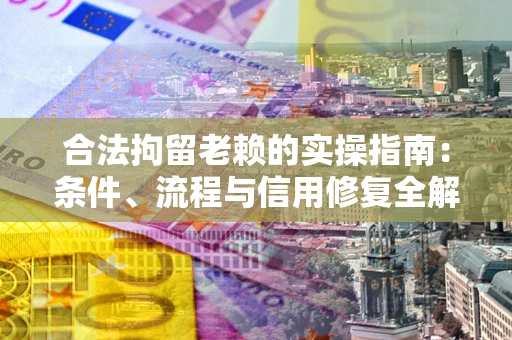 武汉合法拘留老赖的实操指南:条件、流程与信用修复全解析 武汉合法拘留老赖的实操指南:条件、流程与信用修复全解析