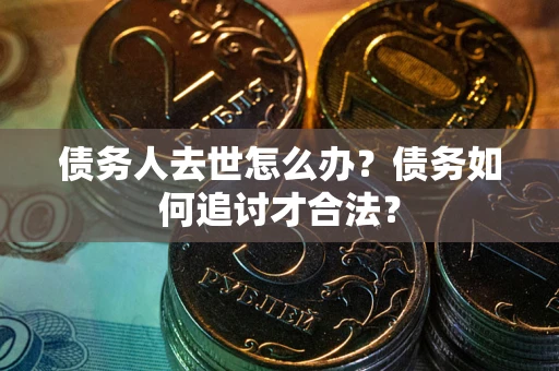 武汉债务人去世怎么办？债务如何追讨才合法？