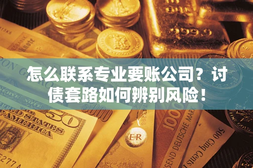 武汉怎么联系专业要账公司？讨债套路如何辨别风险！