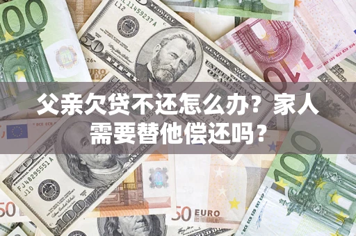 武汉父亲欠贷不还怎么办？家人需要替他偿还吗？