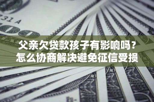 武汉父亲欠贷款孩子有影响吗？怎么协商解决避免征信受损？