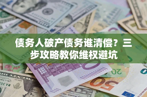武汉债务人破产债务谁清偿?三步攻略教你维权避坑 武汉债务人破产债务谁清偿?三步攻略教你维权避坑