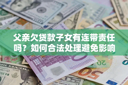武汉父亲欠贷款子女有连带责任吗？如何合法处理避免影响？
