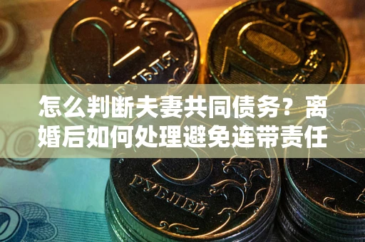 武汉怎么判断夫妻共同债务？离婚后如何处理避免连带责任？