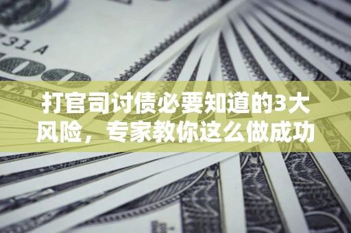 武汉打官司讨债必要知道的3大风险，专家教你这么做成功率飙升