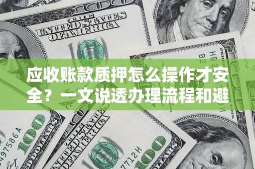 武汉应收账款质押怎么操作才安全？一文说透办理流程和避险绝招